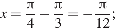 x= дробь: чис­ли­тель: Пи , зна­ме­на­тель: 4 конец дроби минус дробь: чис­ли­тель: Пи , зна­ме­на­тель: 3 конец дроби = минус дробь: чис­ли­тель: Пи , зна­ме­на­тель: 12 конец дроби ; 