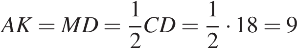 AK=MD= дробь: чис­ли­тель: 1, зна­ме­на­тель: 2 конец дроби CD= дробь: чис­ли­тель: 1, зна­ме­на­тель: 2 конец дроби умно­жить на 18=9