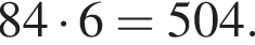 84 умно­жить на 6=504.