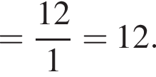 = дробь: чис­ли­тель: 12, зна­ме­на­тель: 1 конец дроби =12. 