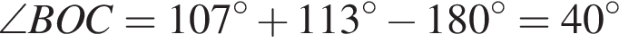 \angle BOC = 107 гра­ду­сов плюс 113 гра­ду­сов минус 180 гра­ду­сов = 40 гра­ду­сов