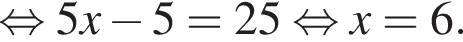  рав­но­силь­но 5x минус 5 = 25 рав­но­силь­но x =6.