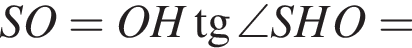 SO=OH тан­генс \angle SHO=