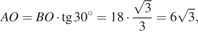 AO=BO умно­жить на тан­генс 30 гра­ду­сов=18 умно­жить на дробь: чис­ли­тель: ко­рень из: на­ча­ло ар­гу­мен­та: 3 конец ар­гу­мен­та , зна­ме­на­тель: 3 конец дроби =6 ко­рень из: на­ча­ло ар­гу­мен­та: 3 конец ар­гу­мен­та , 