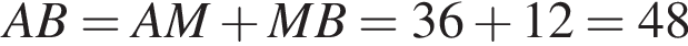 AB=AM плюс MB=36 плюс 12=48