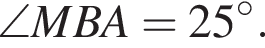 \angleMBA = 25 гра­ду­сов.
