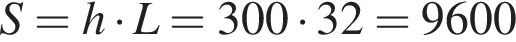 S=h умно­жить на L=300 умно­жить на 32=9600