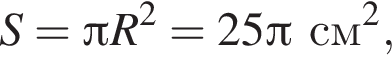 S= Пи R в квад­ра­те =25 Пи см в квад­ра­те ,