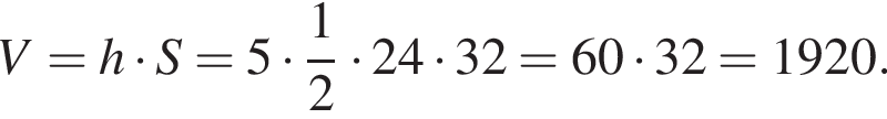  V = h умно­жить на S = 5 умно­жить на дробь: чис­ли­тель: 1, зна­ме­на­тель: 2 конец дроби умно­жить на 24 умно­жить на 32 = 60 умно­жить на 32 = 1920.