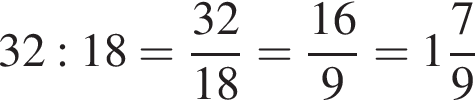 32:18= дробь: чис­ли­тель: 32, зна­ме­на­тель: 18 конец дроби = дробь: чис­ли­тель: 16, зна­ме­на­тель: 9 конец дроби = целая часть: 1, дроб­ная часть: чис­ли­тель: 7, зна­ме­на­тель: 9 