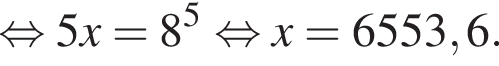  рав­но­силь­но 5x=8 в сте­пе­ни 5 рав­но­силь­но x= 6553,6.