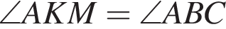 \angle AKM=\angle ABC