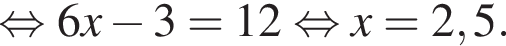 равносильно 6x минус 3=12 равносильно x=2,5.