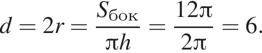 d=2r= дробь: чис­ли­тель: S_бок, зна­ме­на­тель: Пи h конец дроби = дробь: чис­ли­тель: 12 Пи , зна­ме­на­тель: 2 Пи конец дроби =6. 