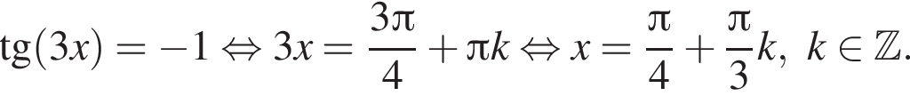  тан­генс левая круг­лая скоб­ка 3x пра­вая круг­лая скоб­ка = минус 1 рав­но­силь­но 3x = дробь: чис­ли­тель: 3 Пи , зна­ме­на­тель: 4 конец дроби плюс Пи k рав­но­силь­но x = дробь: чис­ли­тель: Пи , зна­ме­на­тель: 4 конец дроби плюс дробь: чис­ли­тель: Пи , зна­ме­на­тель: 3 конец дроби k, k при­над­ле­жит Z . 