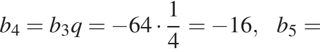 b_4=b_3q= минус 64 умно­жить на дробь: чис­ли­тель: 1, зна­ме­на­тель: 4 конец дроби = минус 16,b_5= 