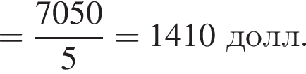 = дробь: чис­ли­тель: 7050, зна­ме­на­тель: 5 конец дроби = 1410 долл. 
