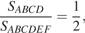  дробь: чис­ли­тель: S_ABCD, зна­ме­на­тель: S_ABCDEF конец дроби = дробь: чис­ли­тель: 1, зна­ме­на­тель: 2 конец дроби , 